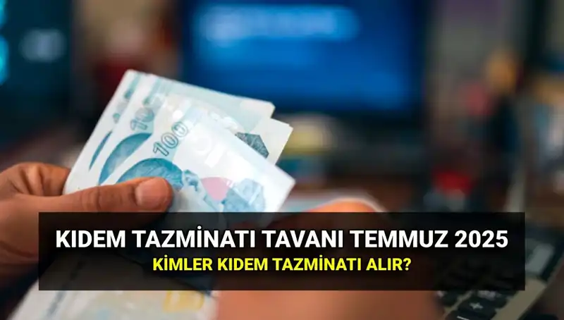 2025 Kıdem Tazminatı Tavanı: Temmuz Zamlarıyla Yeni Rakamlar Belirlendi